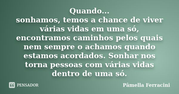 Quando... sonhamos, temos a chance de viver várias vidas em uma só, encontramos caminhos pelos quais nem sempre o achamos quando estamos acordados. Sonhar nos t... Frase de Pâmella Ferracini.