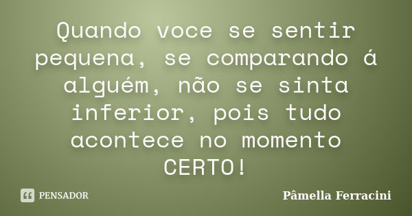 Quando voce se sentir pequena, se comparando á alguém, não se sinta inferior, pois tudo acontece no momento CERTO!... Frase de Pâmella Ferracini.