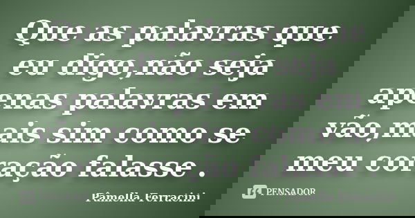 Que as palavras que eu digo,não seja apenas palavras em vão,mais sim como se meu coração falasse .... Frase de Pâmella Ferracini.