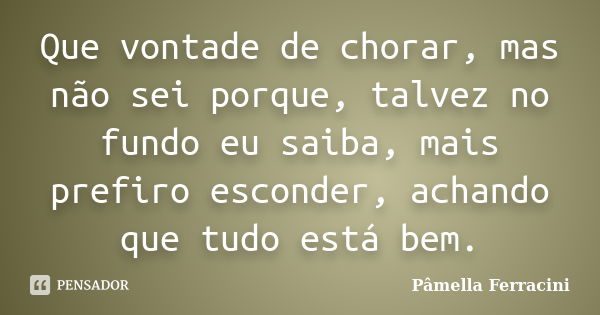 Que vontade de chorar, mas não sei porque, talvez no fundo eu saiba, mais prefiro esconder, achando que tudo está bem.... Frase de Pâmella Ferracini.