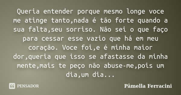 Queria entender porque mesmo longe voce me atinge tanto,nada é tão forte quando a sua falta,seu sorriso. Não sei o que faço para cessar esse vazio que há em meu... Frase de Pâmella Ferracini.