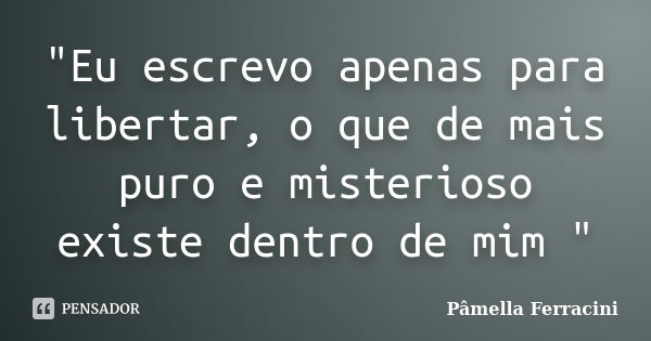 "Eu escrevo apenas para libertar, o que de mais puro e misterioso existe dentro de mim "... Frase de Pâmella Ferracini.