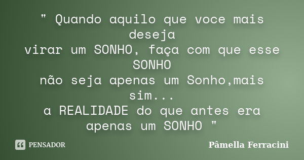 " Quando aquilo que voce mais deseja virar um SONHO, faça com que esse SONHO não seja apenas um Sonho,mais sim... a REALIDADE do que antes era apenas um SO... Frase de Pâmella Ferracini.