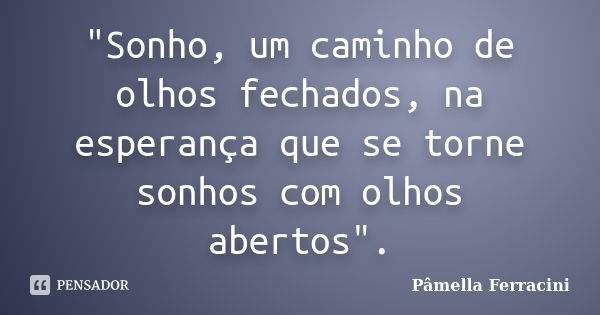 "Sonho, um caminho de olhos fechados, na esperança que se torne sonhos com olhos abertos".... Frase de Pâmella Ferracini.