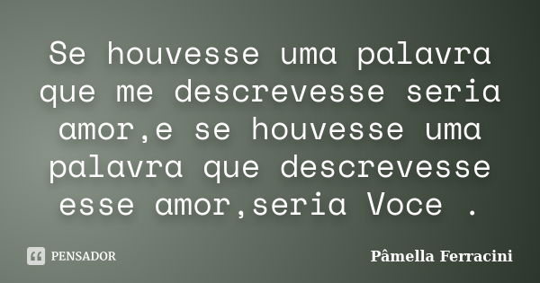 Se houvesse uma palavra que me descrevesse seria amor,e se houvesse uma palavra que descrevesse esse amor,seria Voce .... Frase de Pâmella Ferracini.