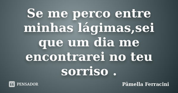 Se me perco entre minhas lágimas,sei que um dia me encontrarei no teu sorriso .... Frase de Pâmella Ferracini.