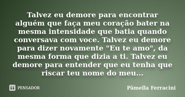 Talvez eu demore para encontrar alguém que faça meu coração bater na mesma intensidade que batia quando conversava com voce. Talvez eu demore para dizer novamen... Frase de Pâmella Ferracini.