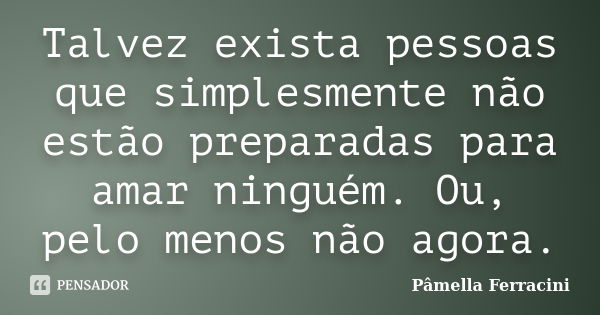 Talvez exista pessoas que simplesmente não estão preparadas para amar ninguém. Ou, pelo menos não agora.... Frase de Pâmella Ferracini.