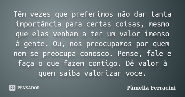 Têm vezes que preferimos não dar tanta importância para certas coisas, mesmo que elas venham a ter um valor imenso à gente. Ou, nos preocupamos por quem nem se ... Frase de Pâmella Ferracini.