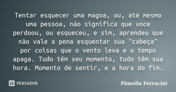 Tentar esquecer uma magoa, ou, até mesmo uma pessoa, não significa que voce perdoou, ou esqueceu, e sim, aprendeu que não vale a pena esquentar sua "cabeça... Frase de Pâmella Ferracini.