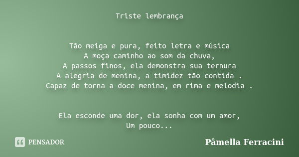 Triste lembrança Tão meiga e pura, feito letra e música A moça caminho ao som da chuva, A passos finos, ela demonstra sua ternura A alegria de menina, a timidez... Frase de Pâmella Ferracini.