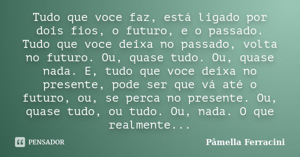 Tudo que voce faz, está ligado por dois fios, o futuro, e o passado. Tudo que voce deixa no passado, volta no futuro. Ou, quase tudo. Ou, quase nada. E, tudo qu... Frase de Pâmella Ferracini.