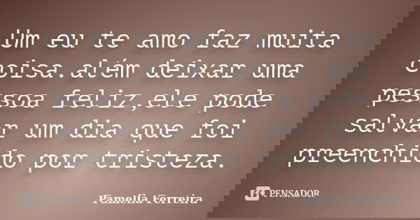 Um eu te amo faz muita coisa.além deixar uma pessoa feliz,ele pode salvar um dia que foi preenchido por tristeza.... Frase de Pamella Ferreira.