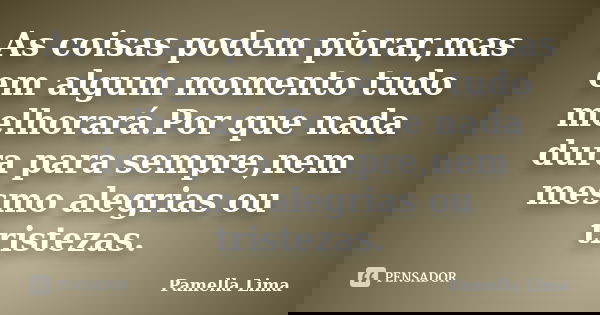 As coisas podem piorar,mas em algum momento tudo melhorará.Por que nada dura para sempre,nem mesmo alegrias ou tristezas.... Frase de Pamella Lima.
