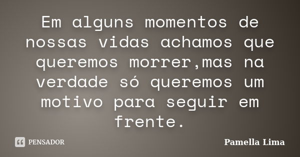 Em alguns momentos de nossas vidas achamos que queremos morrer,mas na verdade só queremos um motivo para seguir em frente.... Frase de Pamella Lima.