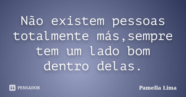 Não existem pessoas totalmente más,sempre tem um lado bom dentro delas.... Frase de Pamella Lima.