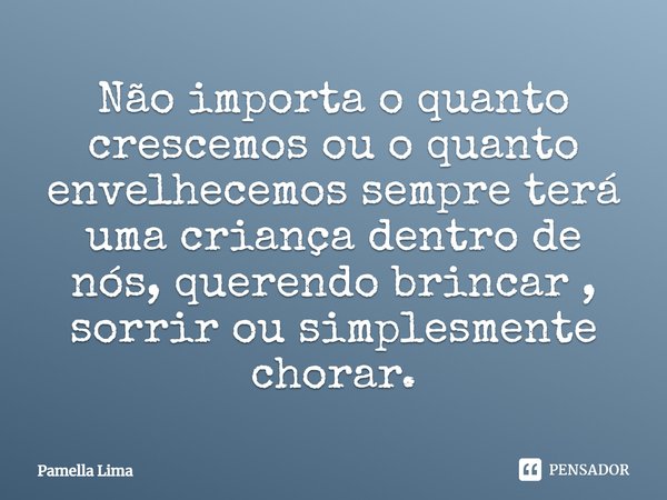 Não importa o quanto crescemos ou o quanto envelhecemos sempre terá uma criança dentro de nós, querendo brincar, sorrir ou simplesmente chorar.... Frase de Pamella Lima.