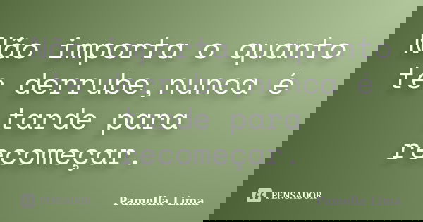 Não importa o quanto te derrube,nunca é tarde para recomeçar.... Frase de Pamella Lima.