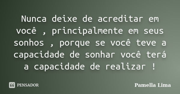 Nunca deixe de acreditar em você , principalmente em seus sonhos , porque se você teve a capacidade de sonhar você terá a capacidade de realizar !... Frase de Pamella Lima.