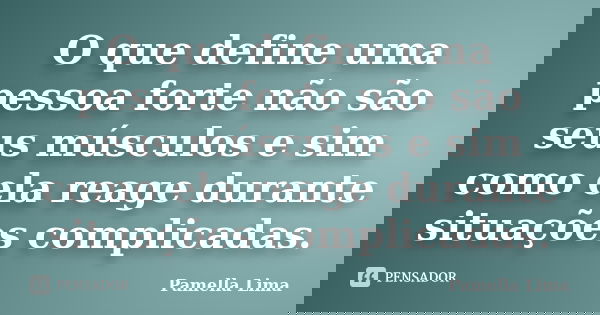 O que define uma pessoa forte não são seus músculos e sim como ela reage durante situações complicadas.... Frase de Pamella Lima.