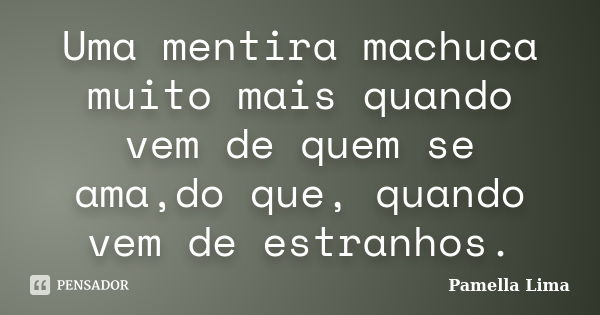 Uma mentira machuca muito mais quando vem de quem se ama,do que, quando vem de estranhos.... Frase de Pamella Lima.