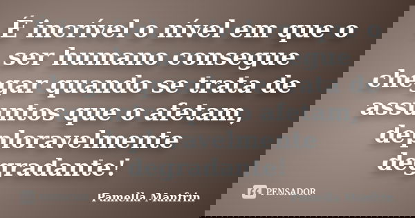 É incrível o nível em que o ser humano consegue chegar quando se trata de assuntos que o afetam, deploravelmente degradante!... Frase de Pamella Manfrin.