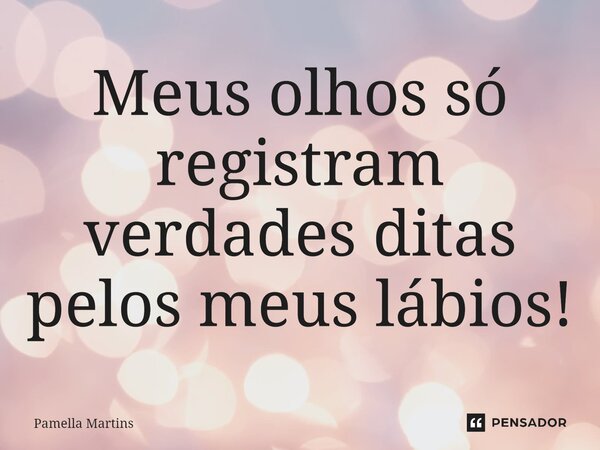 ⁠Meus olhos só registram verdades ditas pelos meus lábios!... Frase de Pamella Martins.