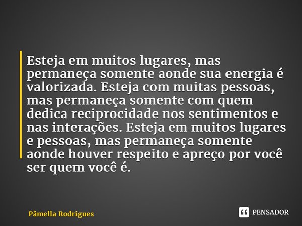 ⁠Esteja em muitos lugares, mas permaneça somente aonde sua energia é valorizada. Esteja com muitas pessoas, mas permaneça somente com quem dedica reciprocidade ... Frase de Pâmella Rodrigues.