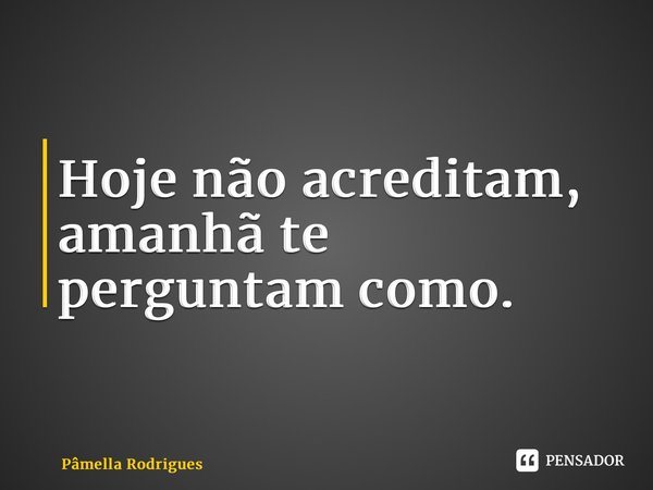 ⁠Hoje não acreditam, amanhã te perguntam como.... Frase de Pâmella Rodrigues.