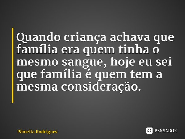 Quando criança achava que família era quem tinha o mesmo sangue, hoje eu sei que família é quem tem a mesma consideração. ⁠... Frase de Pâmella Rodrigues.