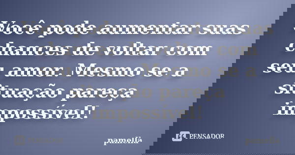 Você pode aumentar suas chances de voltar com seu amor. Mesmo se a situação pareça impossível!... Frase de Pamella.