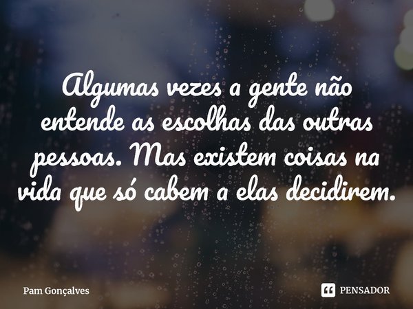 ⁠Algumas vezes a gente não entende as escolhas das outras pessoas. Mas existem coisas na vida que só cabem a elas decidirem.... Frase de Pam Gonçalves.