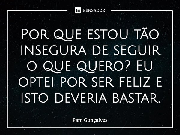 ⁠Por que estou tão insegura de seguir o que quero? Eu optei por ser feliz e isto deveria bastar.... Frase de Pam Gonçalves.