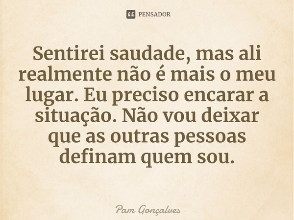 ⁠Sentirei saudade, mas ali realmente não é mais o meu lugar. Eu preciso encarar a situação. Não vou deixar que as outras pessoas definam quem sou.... Frase de Pam Gonçalves.