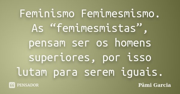 Feminismo Femimesmismo. As “femimesmistas”, pensam ser os homens superiores, por isso lutam para serem iguais.... Frase de Pâmi Garcia.