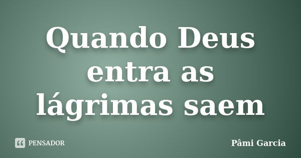 Quando Deus entra as lágrimas saem... Frase de Pâmi Garcia.