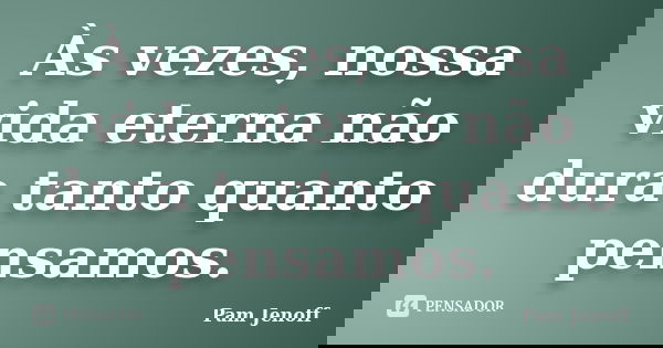 Às vezes, nossa vida eterna não dura tanto quanto pensamos.... Frase de Pam Jenoff.