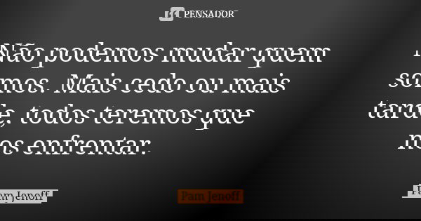 Não podemos mudar quem somos. Mais cedo ou mais tarde, todos teremos que nos enfrentar.... Frase de Pam Jenoff.