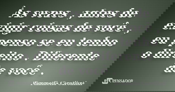 Às vezes , antes de exigir coisas de você , eu penso se eu tenho o direito . Diferente de você .... Frase de Pammella Carolinni.