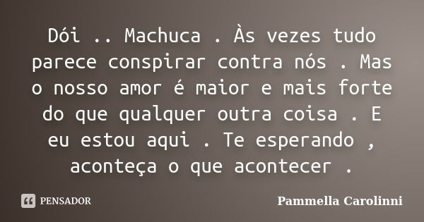 Dói .. Machuca . Às vezes tudo parece conspirar contra nós . Mas o nosso amor é maior e mais forte do que qualquer outra coisa . E eu estou aqui . Te esperando ... Frase de Pammella Carolinni.