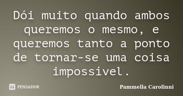 Dói muito quando ambos queremos o mesmo, e queremos tanto a ponto de tornar-se uma coisa impossível.... Frase de Pammella Carolinni.