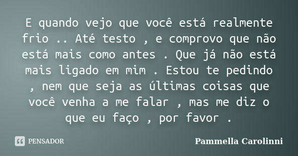 E quando vejo que você está realmente frio .. Até testo , e comprovo que não está mais como antes . Que já não está mais ligado em mim . Estou te pedindo , nem ... Frase de Pammella Carolinni.