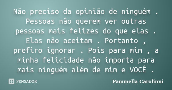 Não preciso da opinião de ninguém . Pessoas não querem ver outras pessoas mais felizes do que elas . Elas não aceitam . Portanto , prefiro ignorar . Pois para m... Frase de Pammella Carolinni.