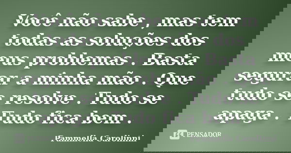 Você não sabe , mas tem todas as soluções dos meus problemas . Basta segurar a minha mão . Que tudo se resolve . Tudo se apaga . Tudo fica bem .... Frase de Pammella Carolinni.
