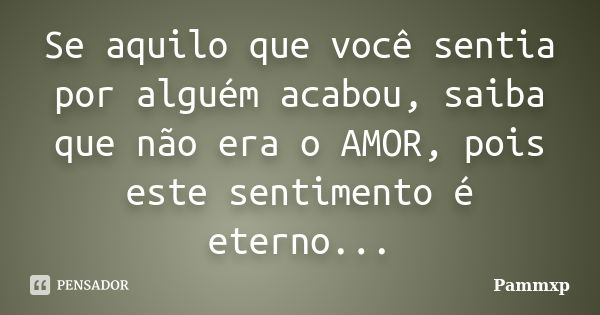 Se aquilo que você sentia por alguém acabou, saiba que não era o AMOR, pois este sentimento é eterno...... Frase de Pammxp.