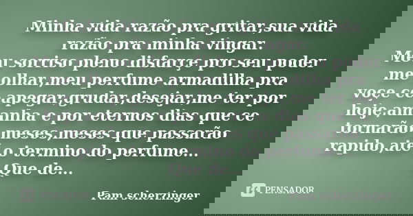 Minha vida razão pra gritar,sua vida razão pra minha vingar. Meu sorriso pleno disfarçe pro seu poder me olhar,meu perfume armadilha pra voçe ce apegar,grudar,d... Frase de Pam scherzinger.