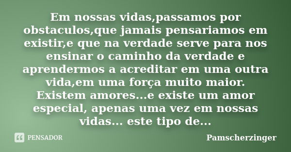 Em nossas vidas,passamos por obstaculos,que jamais pensariamos em existir,e que na verdade serve para nos ensinar o caminho da verdade e aprendermos a acreditar... Frase de Pamscherzinger.