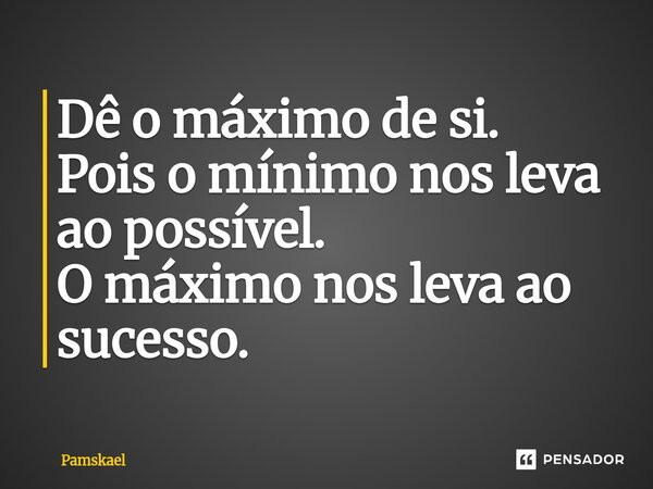 ⁠Dê o máximo de si. Pois o mínimo nos leva ao possível. O máximo nos leva ao sucesso.... Frase de Pamskael.