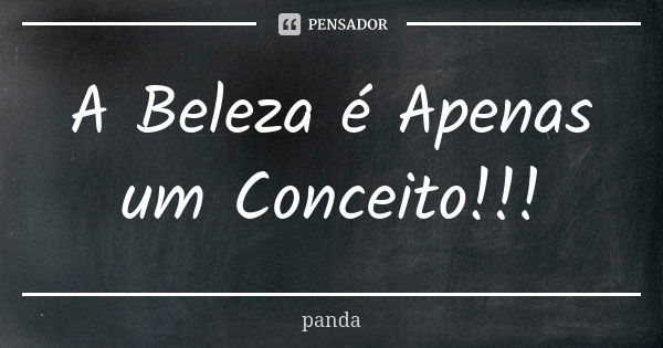 A Beleza é Apenas um Conceito!!!... Frase de Panda.