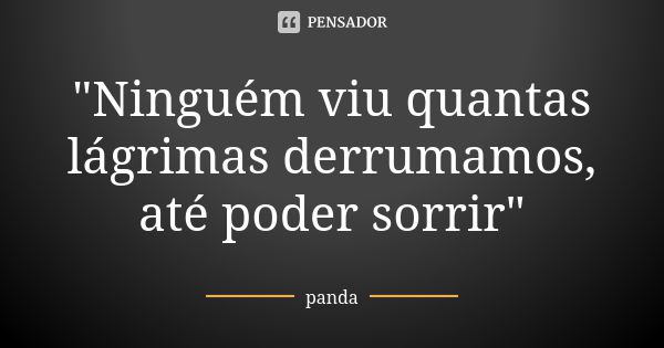 "Ninguém viu quantas lágrimas derrumamos, até poder sorrir"... Frase de Panda.